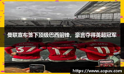 曼联宣布签下顶级巴西前锋，豪言夺得英超冠军