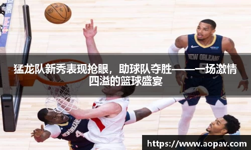 猛龙队新秀表现抢眼，助球队夺胜——一场激情四溢的篮球盛宴