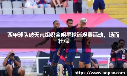 西甲球队破天荒组织全明星球迷观赛活动，场面壮观