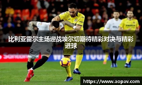 比利亚雷尔主场迎战埃尔切期待精彩对决与精彩进球