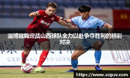 淄博蹴鞠迎战山西球队全力以赴争夺胜利的精彩对决