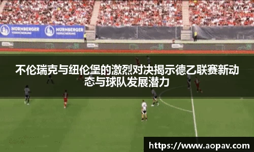 不伦瑞克与纽伦堡的激烈对决揭示德乙联赛新动态与球队发展潜力
