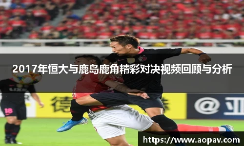 2017年恒大与鹿岛鹿角精彩对决视频回顾与分析