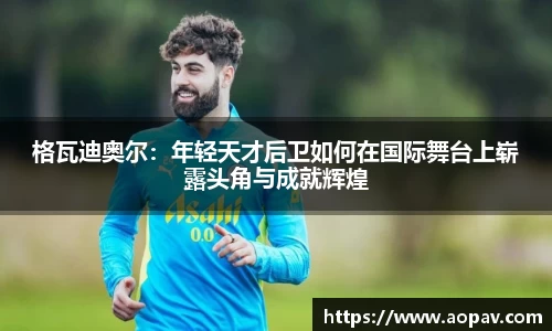 格瓦迪奥尔：年轻天才后卫如何在国际舞台上崭露头角与成就辉煌