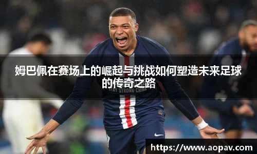 姆巴佩在赛场上的崛起与挑战如何塑造未来足球的传奇之路