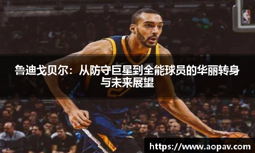 鲁迪戈贝尔：从防守巨星到全能球员的华丽转身与未来展望