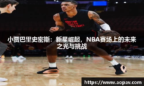 小贾巴里史密斯：新星崛起，NBA赛场上的未来之光与挑战