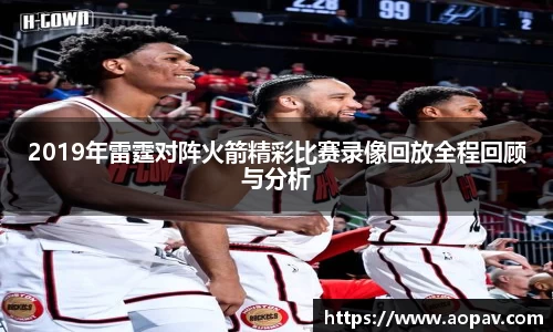 2019年雷霆对阵火箭精彩比赛录像回放全程回顾与分析