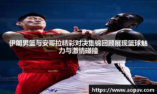 伊朗男篮与安哥拉精彩对决集锦回顾展现篮球魅力与激情碰撞