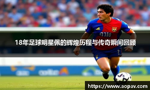 18年足球明星佩的辉煌历程与传奇瞬间回顾