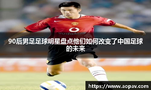 90后男足足球明星盘点他们如何改变了中国足球的未来